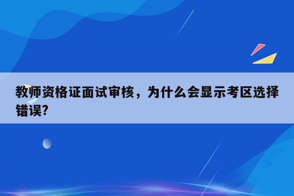 教师资格证面试审核，为什么会显示考区选择错误?