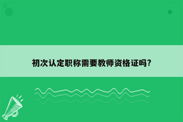 初次认定职称需要教师资格证吗?