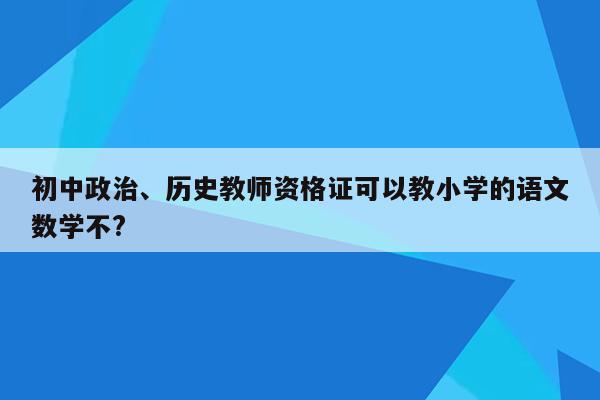 初中政治、历史教师资格证可以教小学的语文数学不?