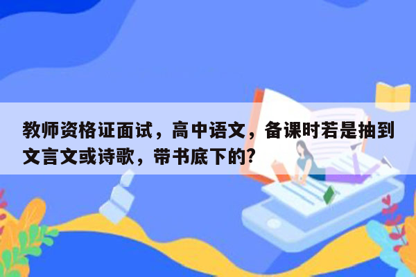 教师资格证面试，高中语文，备课时若是抽到文言文或诗歌，带书底下的?