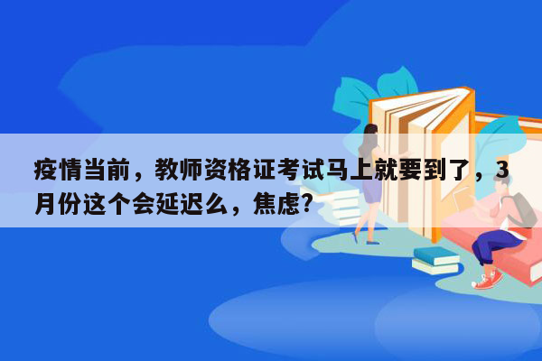 疫情当前，教师资格证考试马上就要到了，3月份这个会延迟么，焦虑?