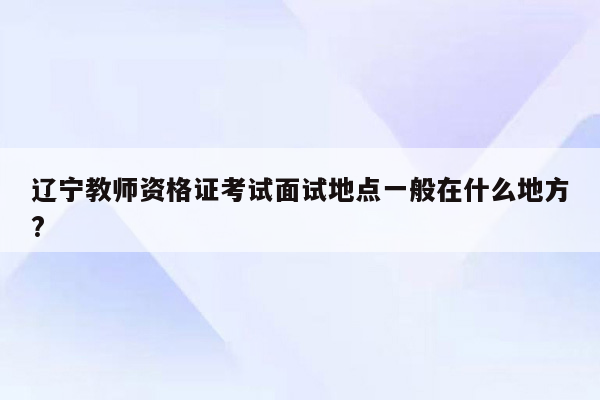 辽宁教师资格证考试面试地点一般在什么地方?