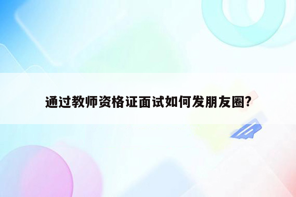 通过教师资格证面试如何发朋友圈?