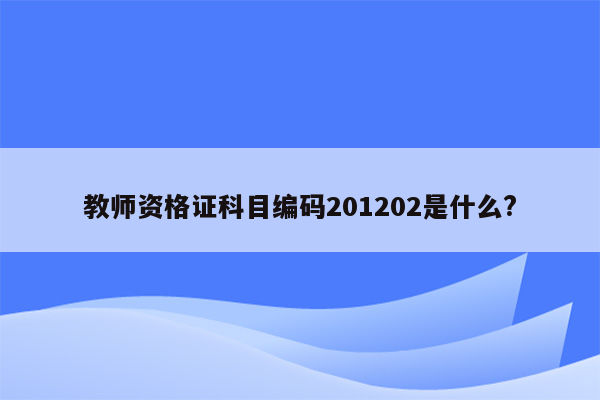 教师资格证科目编码201202是什么?