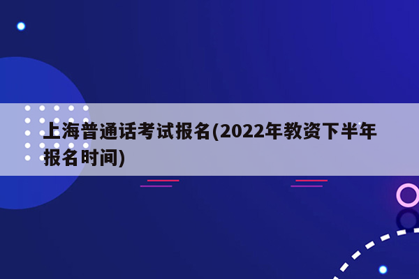 上海普通话考试报名(2022年教资下半年报名时间)