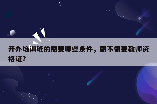 开办培训班的需要哪些条件，需不需要教师资格证?