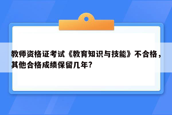 教师资格证考试《教育知识与技能》不合格，其他合格成绩保留几年?