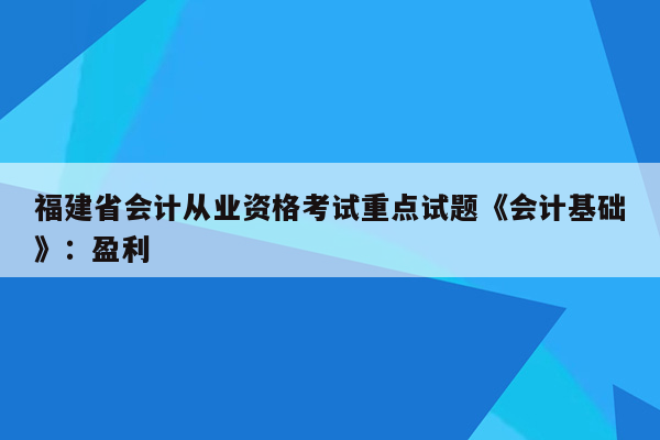 福建省会计从业资格考试重点试题《会计基础》：盈利