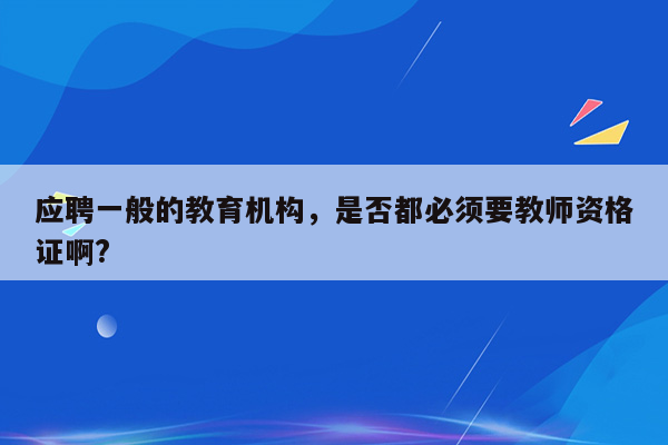 应聘一般的教育机构，是否都必须要教师资格证啊?