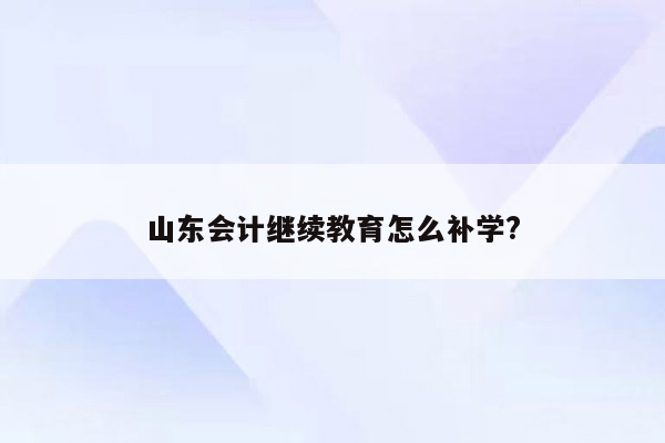 山东会计继续教育怎么补学?