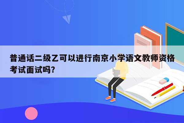 普通话二级乙可以进行南京小学语文教师资格考试面试吗？