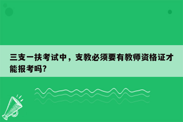 三支一扶考试中，支教必须要有教师资格证才能报考吗?