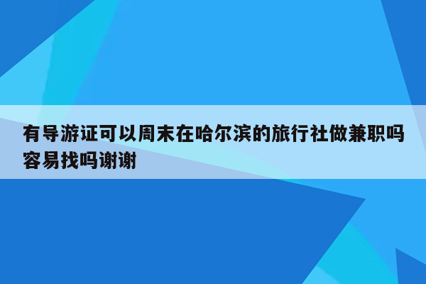 有导游证可以周末在哈尔滨的旅行社做兼职吗容易找吗谢谢