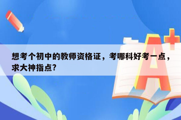 想考个初中的教师资格证，考哪科好考一点，求大神指点?