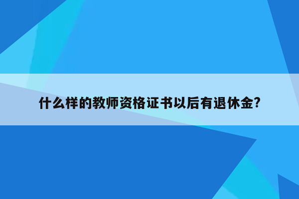 什么样的教师资格证书以后有退休金?