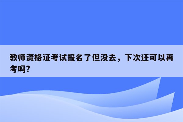 教师资格证考试报名了但没去，下次还可以再考吗?