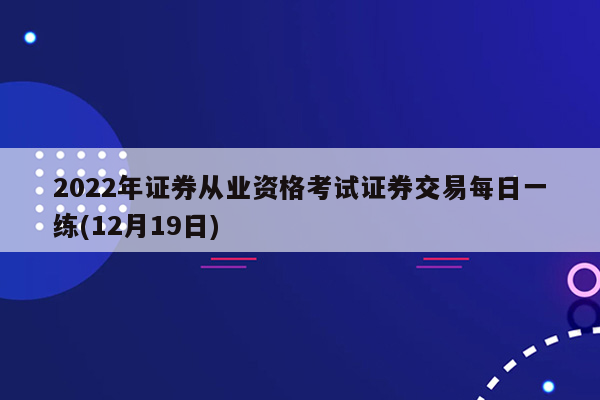 2022年证券从业资格考试证券交易每日一练(12月19日)