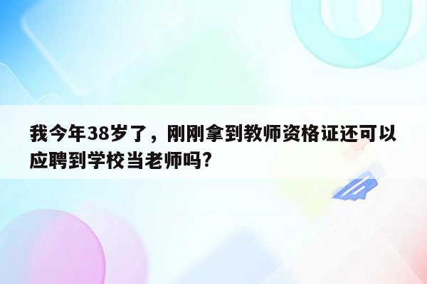 我今年38岁了，刚刚拿到教师资格证还可以应聘到学校当老师吗?