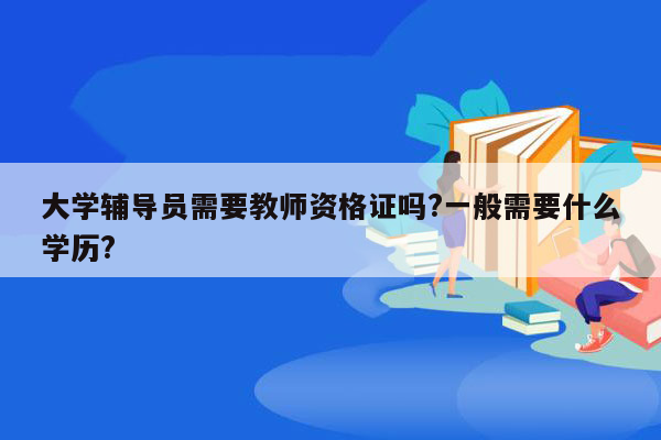 大学辅导员需要教师资格证吗?一般需要什么学历?