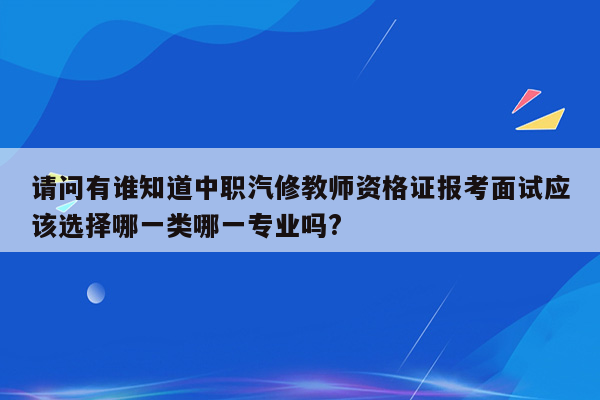 请问有谁知道中职汽修教师资格证报考面试应该选择哪一类哪一专业吗?