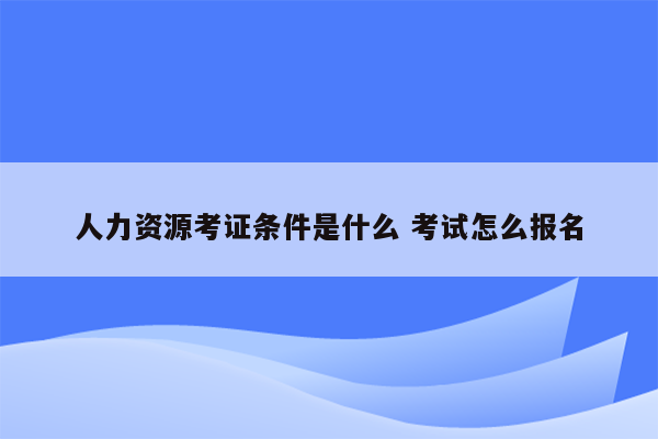 人力资源考证条件是什么 考试怎么报名