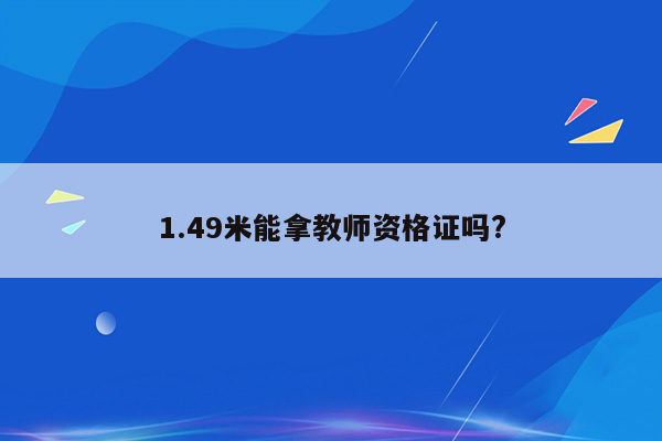 1.49米能拿教师资格证吗?