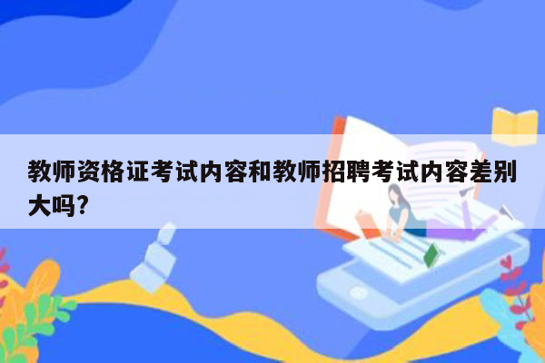 教师资格证考试内容和教师招聘考试内容差别大吗?