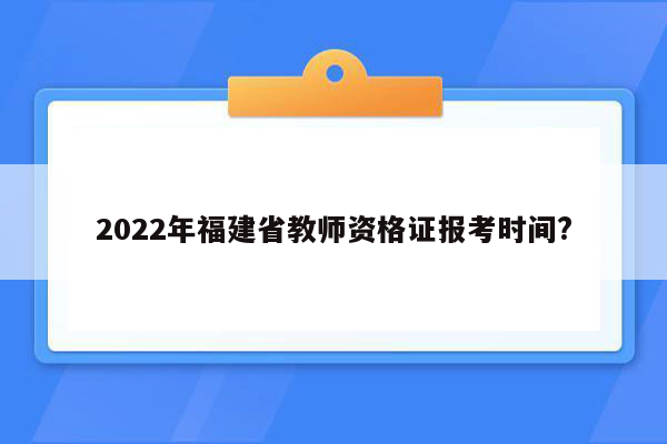 2022年福建省教师资格证报考时间?