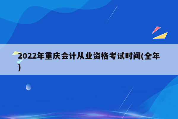 2022年重庆会计从业资格考试时间(全年)