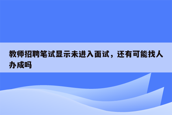 教师招聘笔试显示未进入面试，还有可能找人办成吗