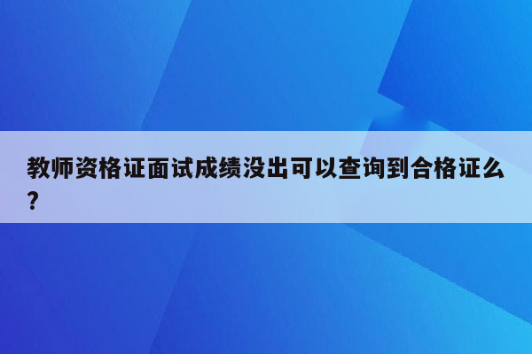 教师资格证面试成绩没出可以查询到合格证么?