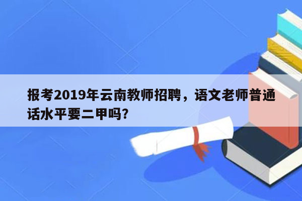 报考2019年云南教师招聘，语文老师普通话水平要二甲吗？