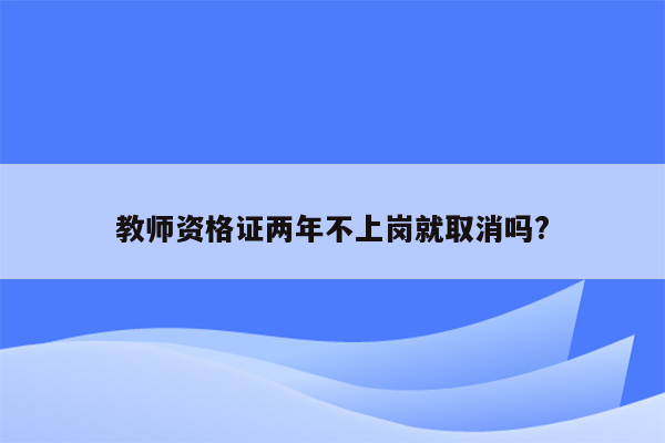 教师资格证两年不上岗就取消吗?