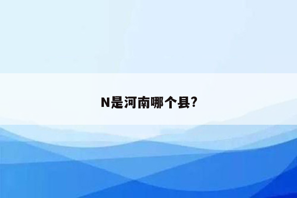 N是河南哪个县?