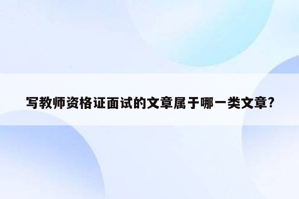 写教师资格证面试的文章属于哪一类文章?