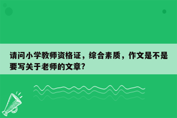 请问小学教师资格证，综合素质，作文是不是要写关于老师的文章?