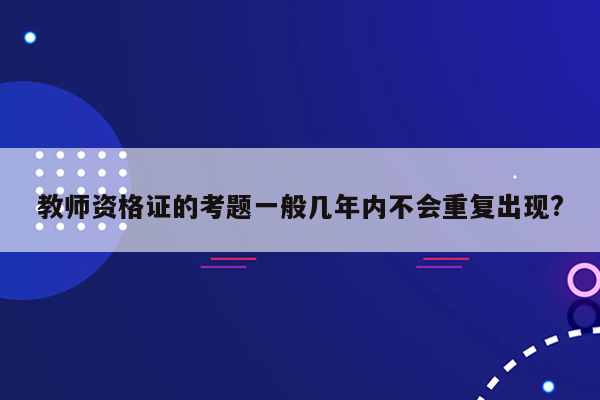 教师资格证的考题一般几年内不会重复出现?