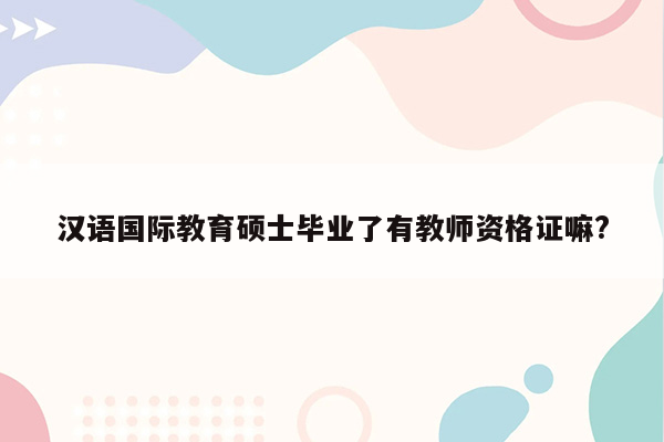 汉语国际教育硕士毕业了有教师资格证嘛?