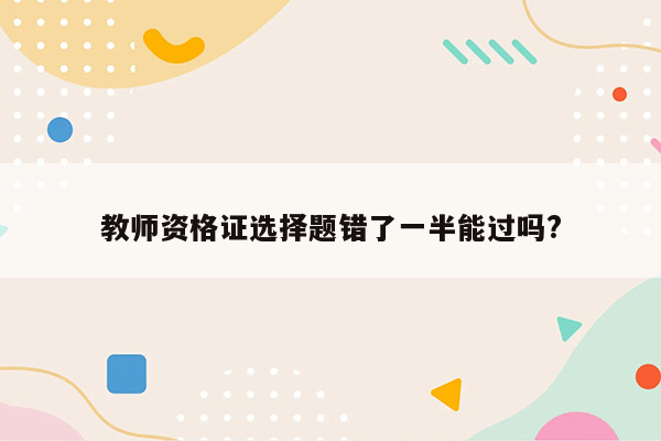 教师资格证选择题错了一半能过吗?