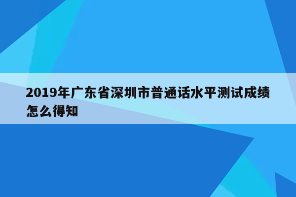 2019年广东省深圳市普通话水平测试成绩怎么得知