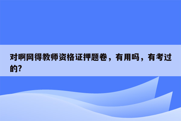 对啊网得教师资格证押题卷，有用吗，有考过的?