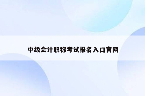 中级会计职称考试报名入口官网