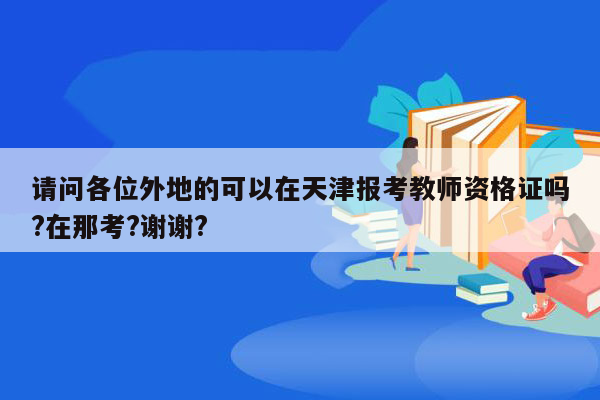 请问各位外地的可以在天津报考教师资格证吗?在那考?谢谢?