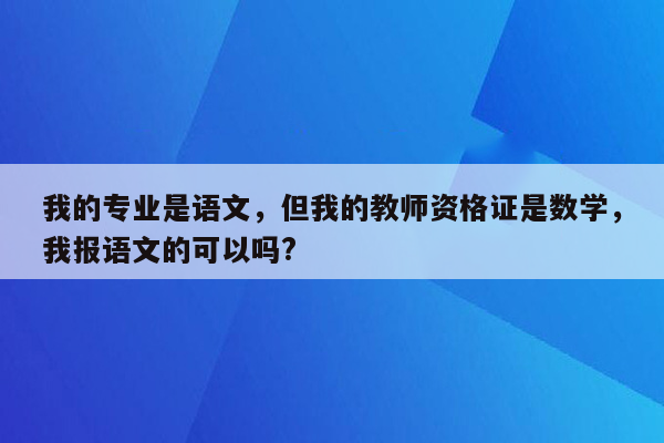 我的专业是语文，但我的教师资格证是数学，我报语文的可以吗?