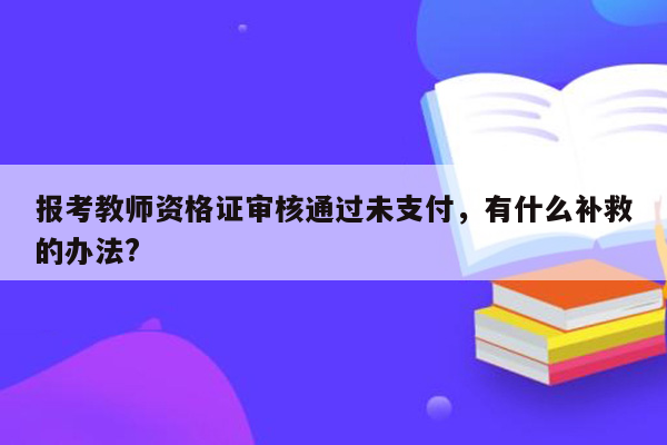 报考教师资格证审核通过未支付，有什么补救的办法?