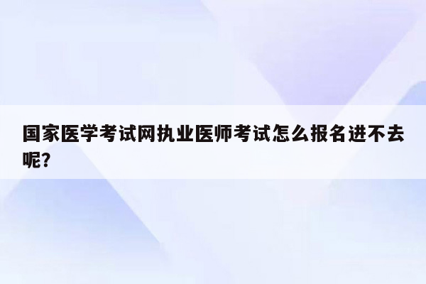 国家医学考试网执业医师考试怎么报名进不去呢？