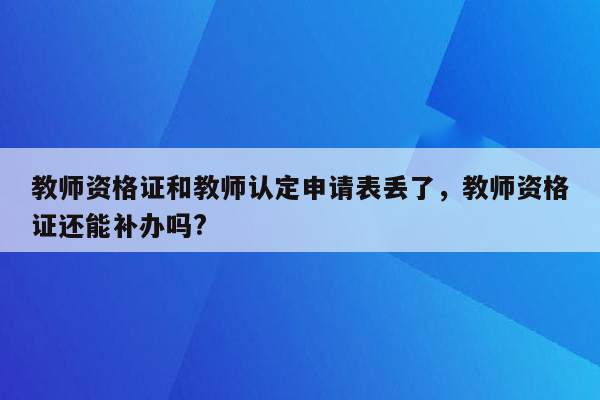 教师资格证和教师认定申请表丢了，教师资格证还能补办吗?