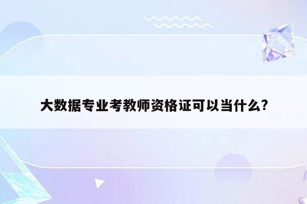 大数据专业考教师资格证可以当什么?