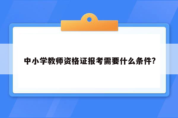 中小学教师资格证报考需要什么条件?