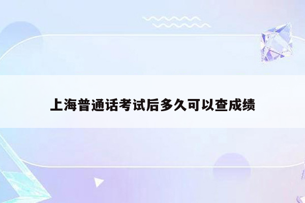 上海普通话考试后多久可以查成绩